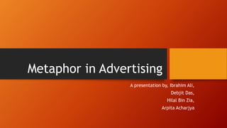 Metaphor in Advertising
A presentation by, Ibrahim Ali,
Debjit Das,
Hilal Bin Zia,
Arpita Acharjya
 