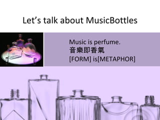 Let’s talk about MusicBottles Music is perfume. 音樂即香氣 [FORM] is[METAPHOR] 