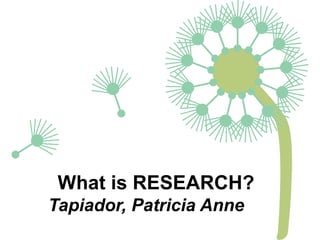What is RESEARCH?
Tapiador, Patricia Anne

 