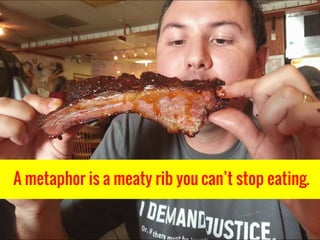 A metaphor is a meaty rib you can’t stop eating.
 