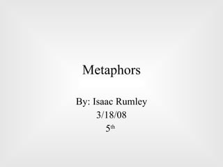 Metaphors By: Isaac Rumley 3/18/08 5 th   