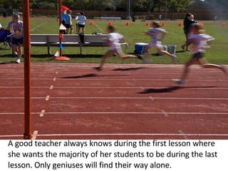 A good teacher always knows during the first lesson where she wants the majority of her students to be during the last lesson. Only geniuses will find their way alone.  