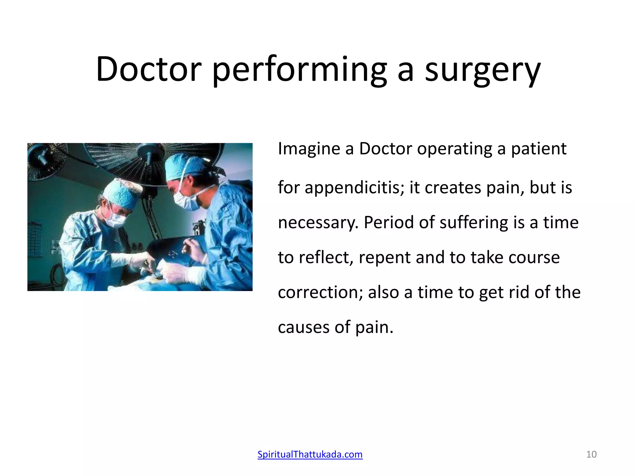 Doctor performing a surgery
Imagine a Doctor operating a patient
for appendicitis; it creates pain, but is
necessary. Period of suffering is a time
to reflect, repent and to take course
correction; also a time to get rid of the
causes of pain.
SpiritualThattukada.com 10
 