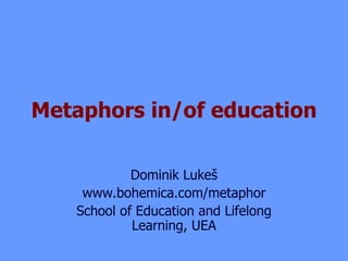 Metaphors in/of education Dominik Lukeš www.bohemica.com/metaphor School of Education and Lifelong Learning, UEA 