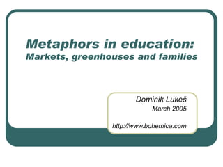 Metaphors in education:  Markets, greenhouses and families Dominik Luke š March 2005 http://www.bohemica.com 