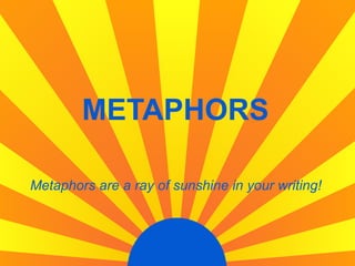 METAPHORS Metaphors are a ray of sunshine in your writing! 