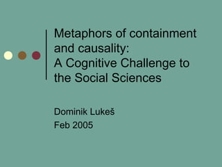 Metaphors of containment and causality:  A Cognitive Challenge to the Social Sciences Dominik Luke š Feb 2005 