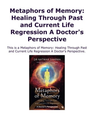 Metaphors of Memory:
Healing Through Past
and Current Life
Regression A Doctor's
Perspective
This is a Metaphors of Memory: Healing Through Past
and Current Life Regression A Doctor's Perspective.
 