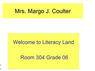 Mrs. Margo J. Coulter Welcome to Literacy Land Room 304 Grade 06 