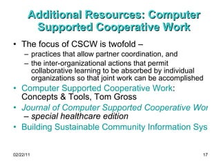 Additional Resources: Computer Supported Cooperative Work <ul><li>The focus of CSCW is twofold –  </li></ul><ul><ul><li>pr...