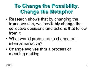 To Change the Possibility, Change the Metaphor <ul><li>Research shows that by changing the frame we use, we inevitably cha...