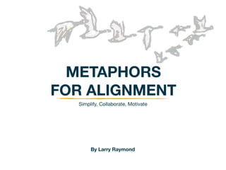 METAPHORS
FOR ALIGNMENT
  Simplify, Collaborate, Motivate




       By Larry Raymond
 