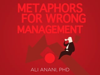 METAPHORS
FOR WRONG
MANAGEMENT
ALI ANANI, PHD
 