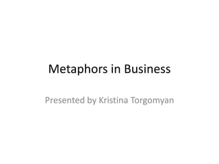 Metaphors in Business
Presented by Kristina Torgomyan
 