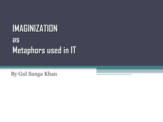 IMAGINIZATION as Metaphors used in IT  By Gul Sanga Khan 