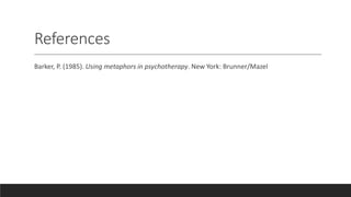 References
Barker, P. (1985). Using metaphors in psychotherapy. New York: Brunner/Mazel
 