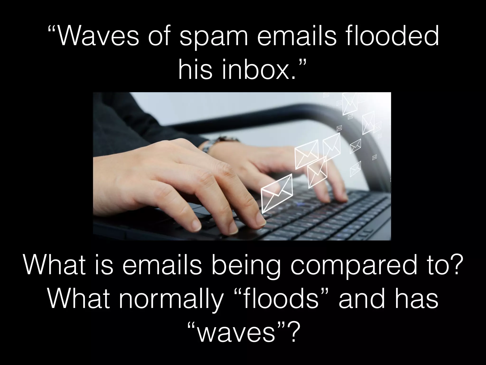 “Waves of spam emails ﬂooded
his inbox.”
What is emails being compared to?
What normally “ﬂoods” and has
“waves”?
 