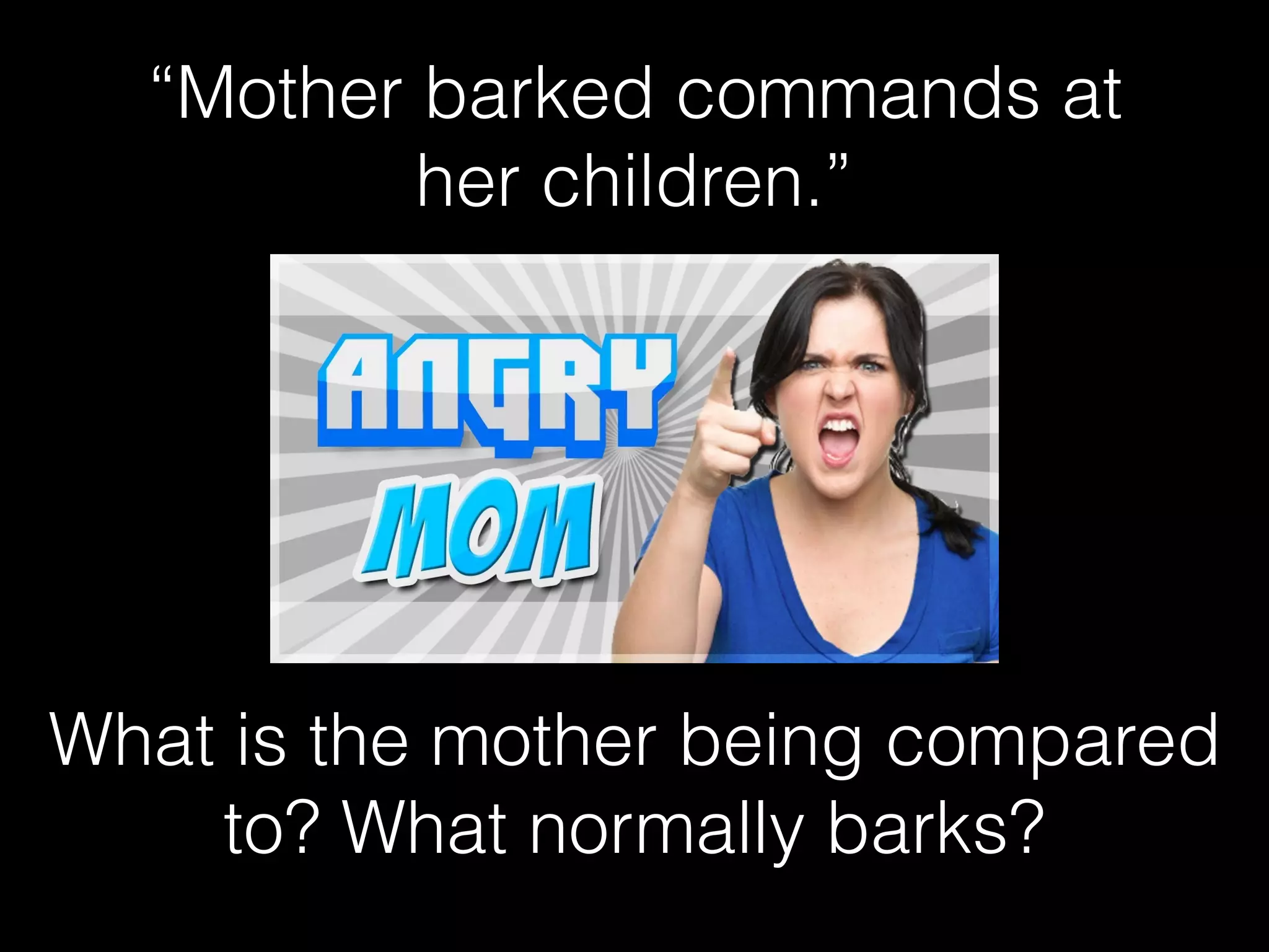 “Mother barked commands at
her children.”
What is the mother being compared
to? What normally barks?
 