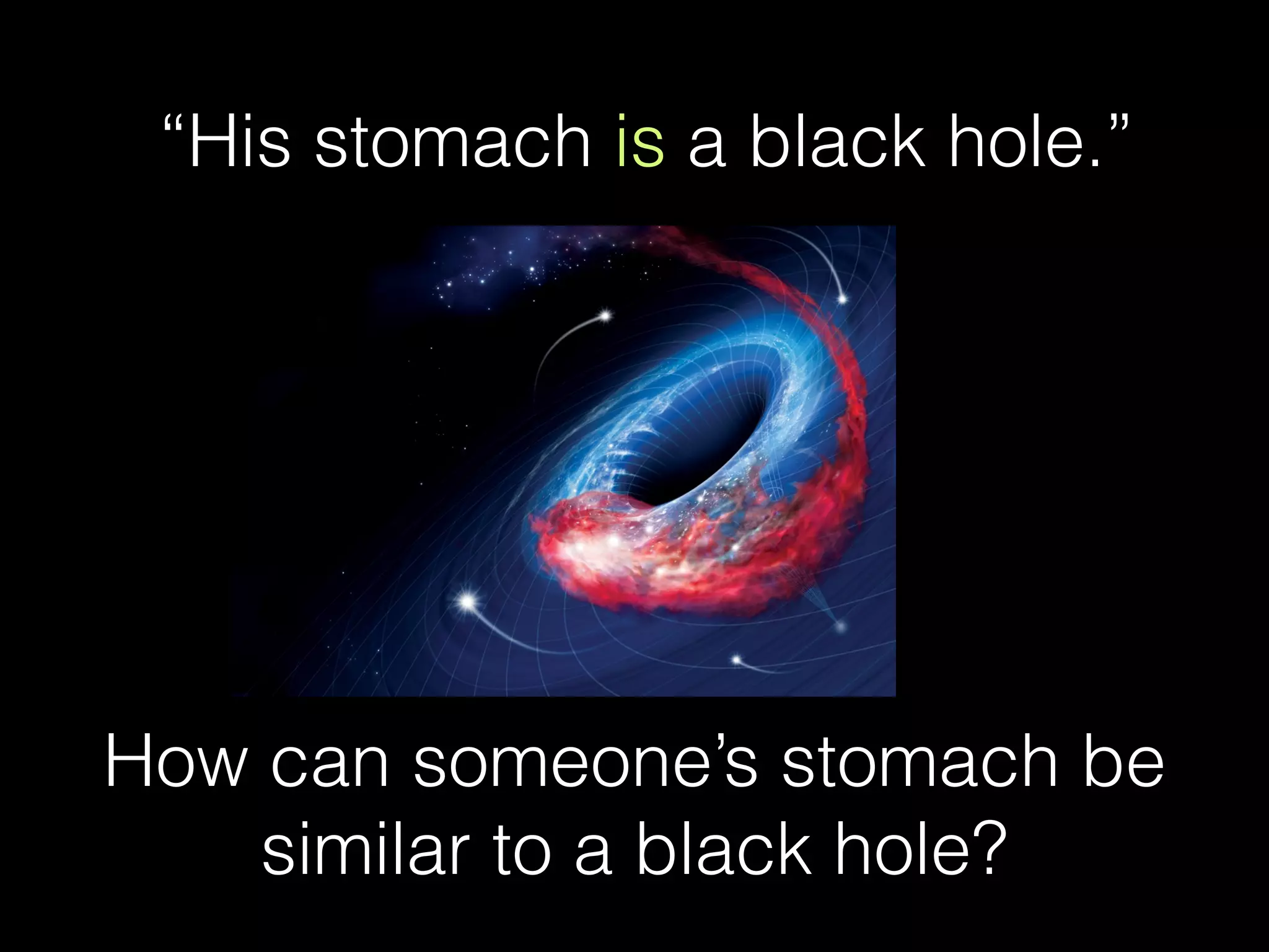 “His stomach is a black hole.”
How can someone’s stomach be
similar to a black hole?
 
