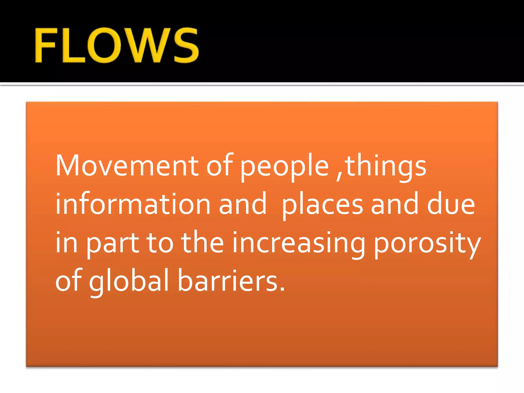 Movement of people ,things
information and places and due
in part to the increasing porosity
of global barriers.