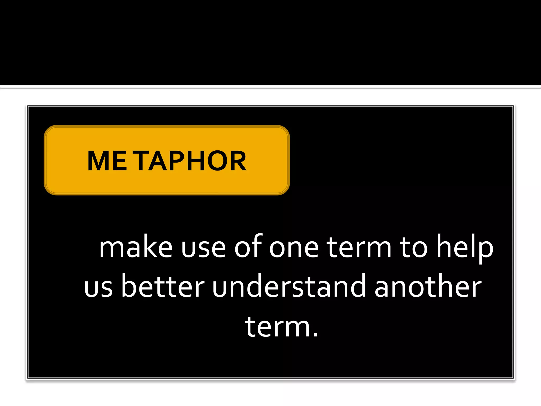 make use of one term to help
us better understand another
term.
METAPHOR