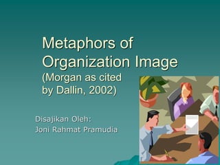 Metaphors of
Organization Image
(Morgan as cited
by Dallin, 2002)
Disajikan Oleh:
Joni Rahmat Pramudia
 