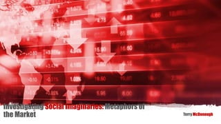 Investigating Social Imaginaries: Metaphors of
the Market Terry McDonough
 