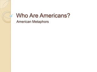 Who Are Americans?
American Metaphors
 