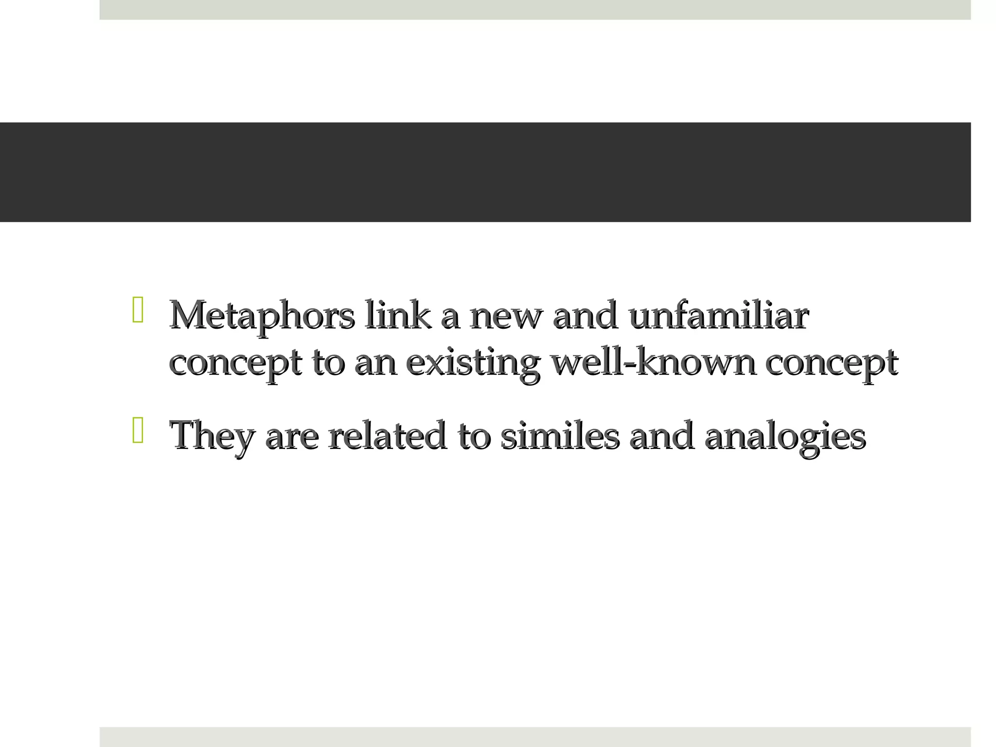  Metaphors link a new and unfamiliar
  concept to an existing well-known concept
 They are related to similes and analogies
 