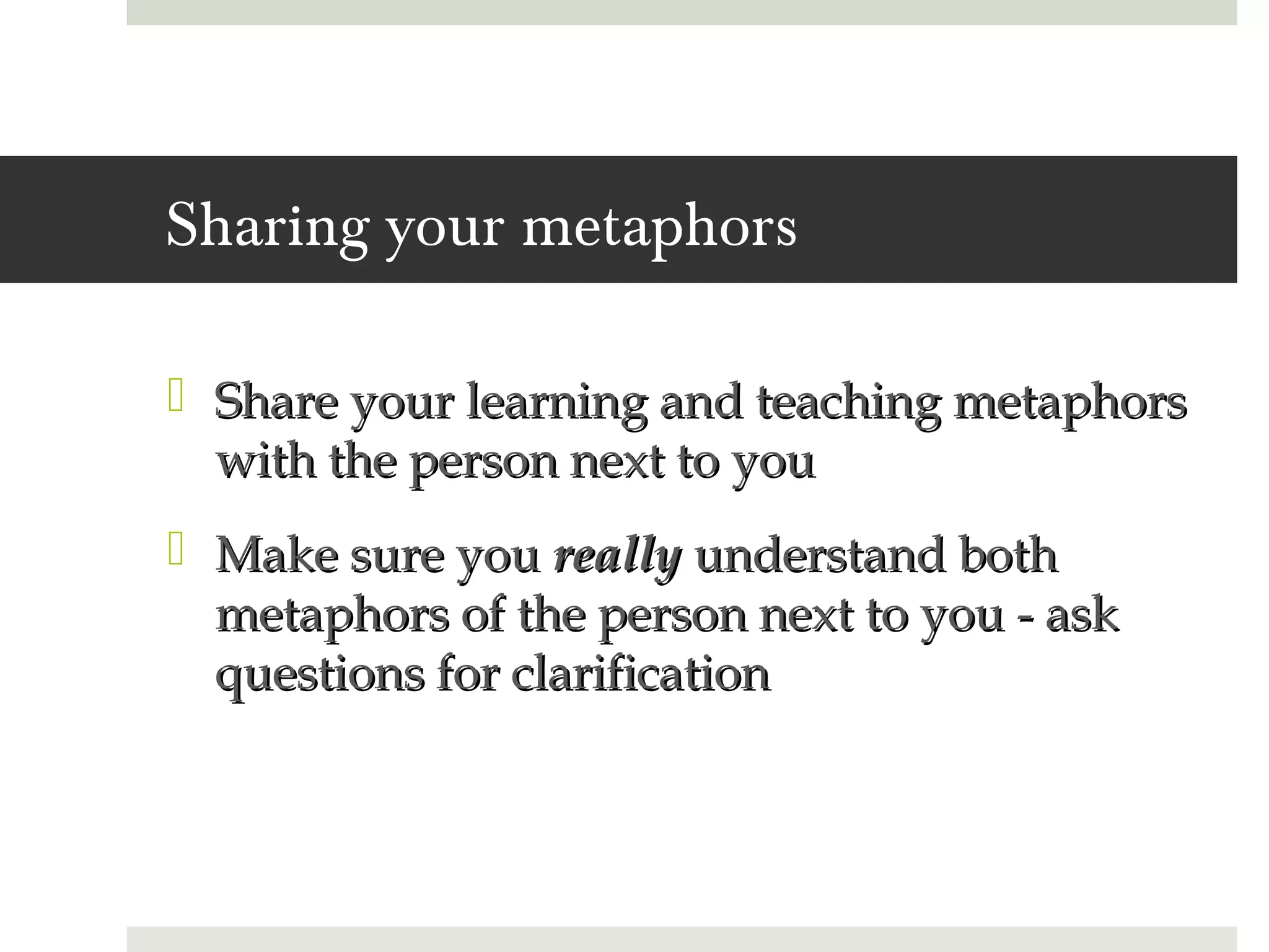 Sharing your metaphors

 Share your learning and teaching metaphors
  with the person next to you
 Make sure you really understand both
  metaphors of the person next to you - ask
  questions for clarification
 