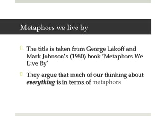 Metaphors we live by

 The title is taken from George Lakoff and
  Mark Johnson’s (1980) book ‘Metaphors We
  Live By’
 They argue that much of our thinking about
  everything is in terms of metaphors
 