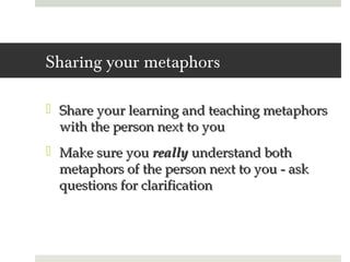 Sharing your metaphors

 Share your learning and teaching metaphors
  with the person next to you
 Make sure you really understand both
  metaphors of the person next to you - ask
  questions for clarification
 