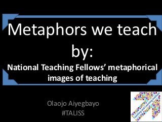 Metaphors we teach
       by:
National Teaching Fellows’ metaphorical
           images of teaching

          Olaojo Aiyegbayo
              #TALISS
 