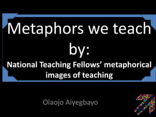 Metaphors we teach
by:
National Teaching Fellows’ metaphorical
images of teaching
Olaojo Aiyegbayo
 