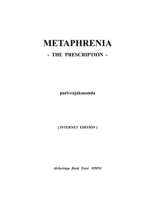 METAPHRENIA
- THE PRESCRIPTION -




    parivrajakananda




   [ INTERNET EDITION ]




 Alcheringa Book Trust MMXI
 