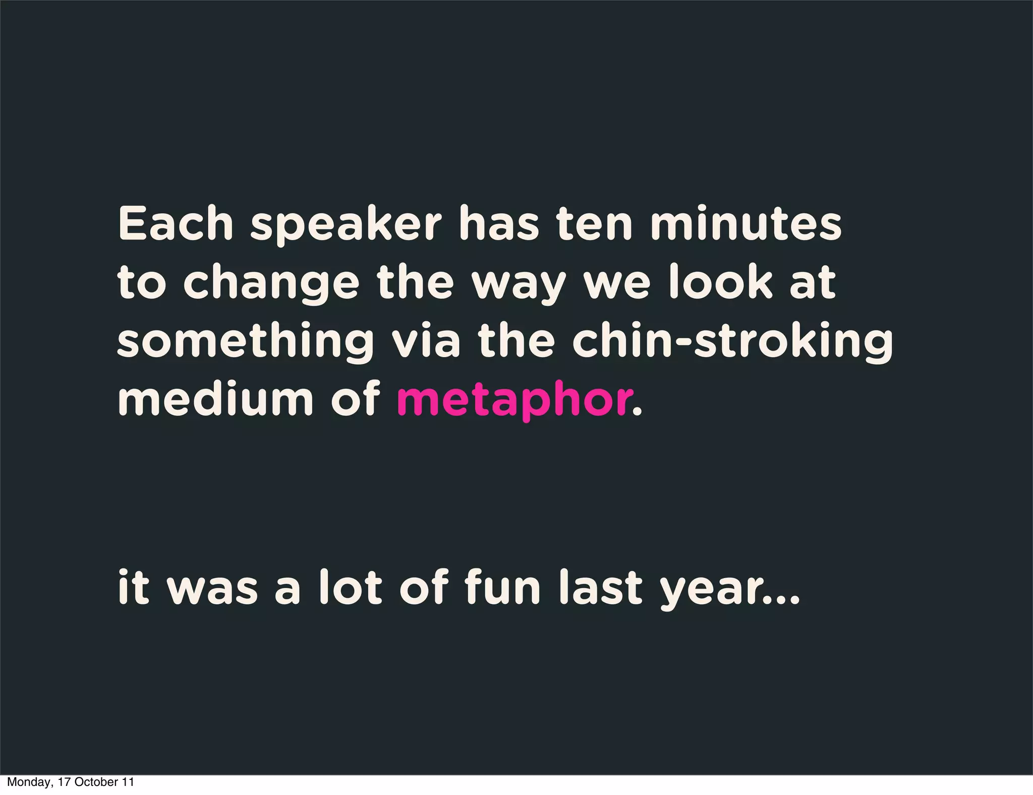 Each speaker has ten minutes
                 to change the way we look at
                 something via the chin-stroking
                 medium of metaphor.


                 it was a lot of fun last year...


Monday, 17 October 11
 