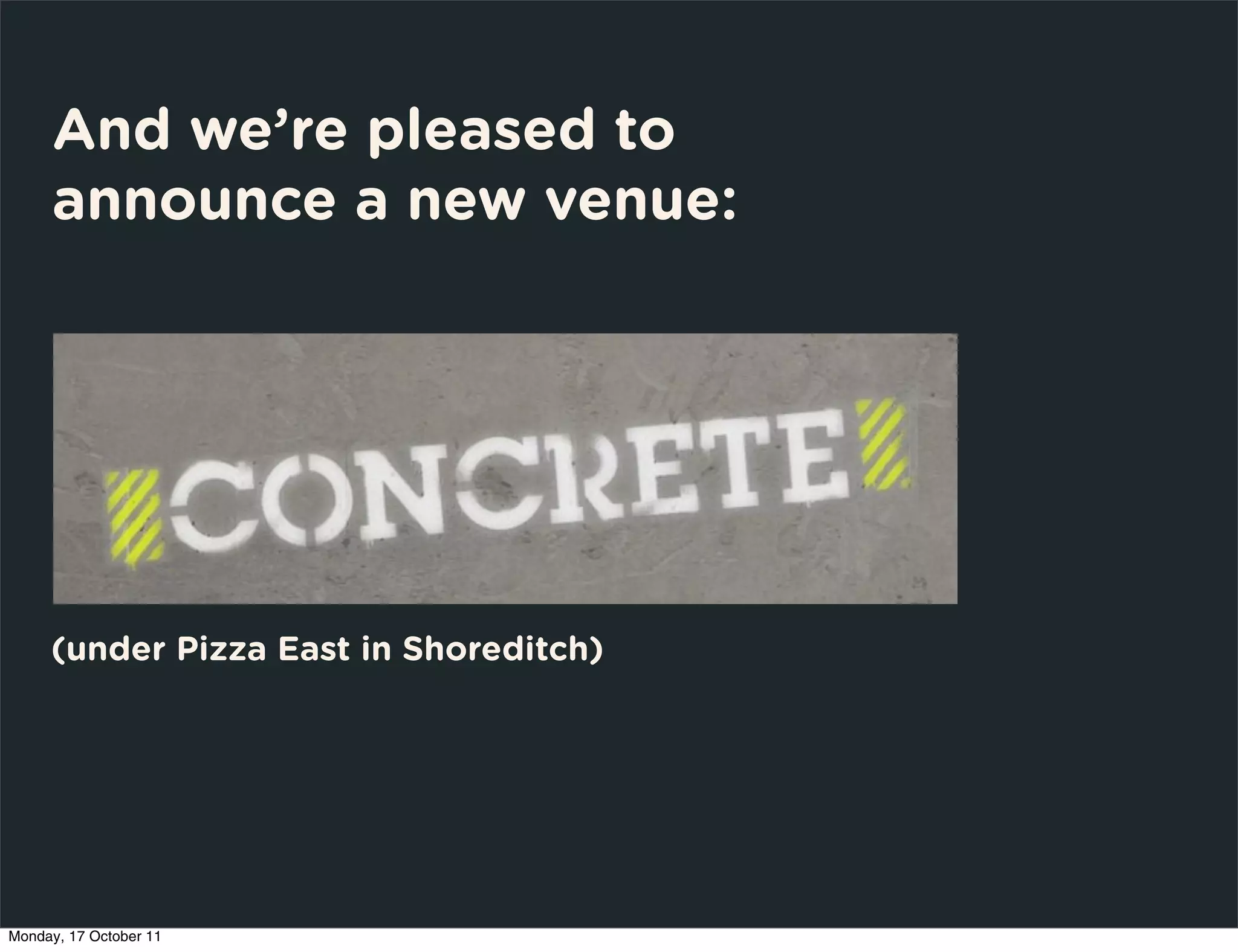 And we’re pleased to
     announce a new venue:




     (under Pizza East in Shoreditch)




Monday, 17 October 11
 