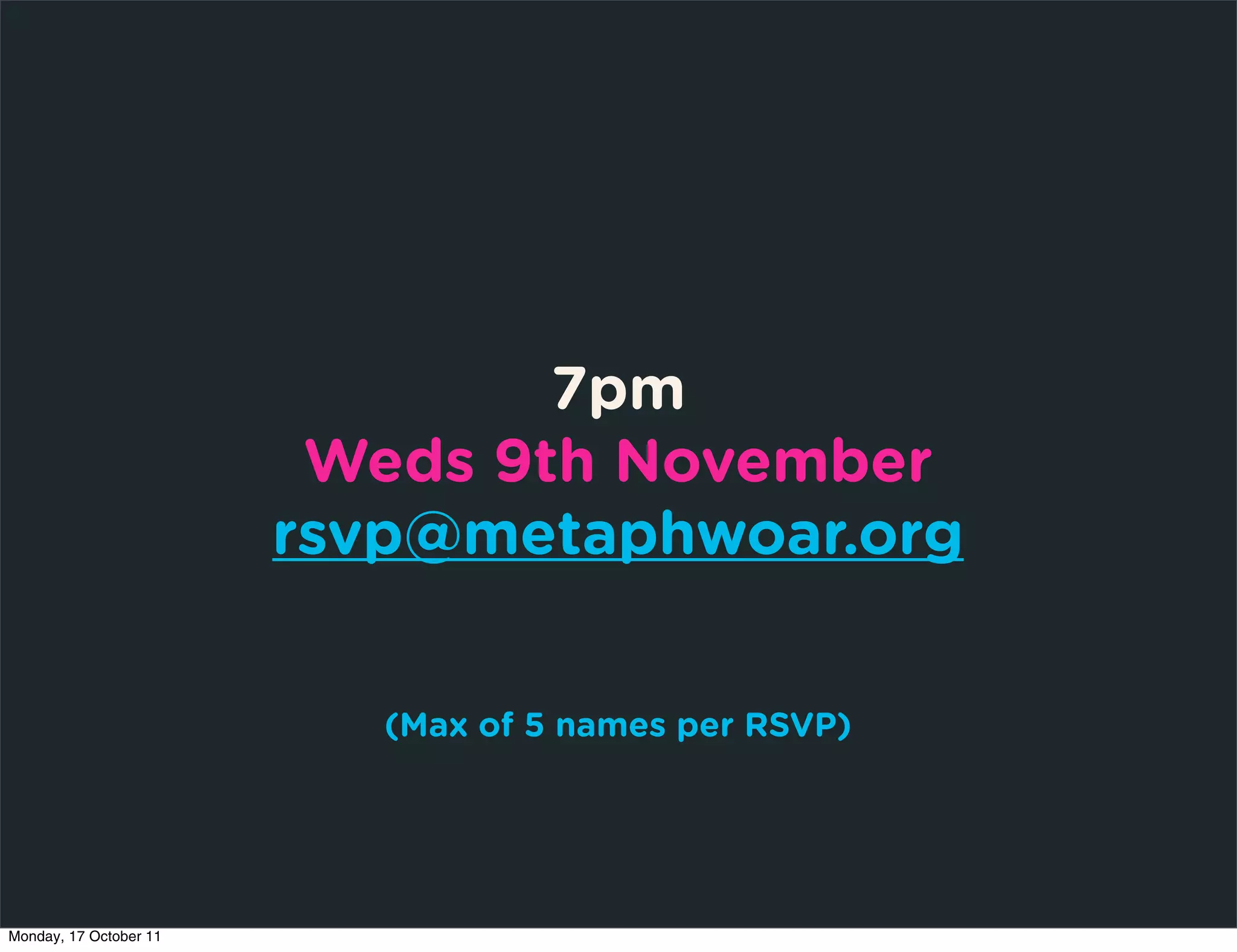 7pm
                         Weds 9th November
                        rsvp@metaphwoar.org


                           (Max of 5 names per RSVP)




Monday, 17 October 11
 