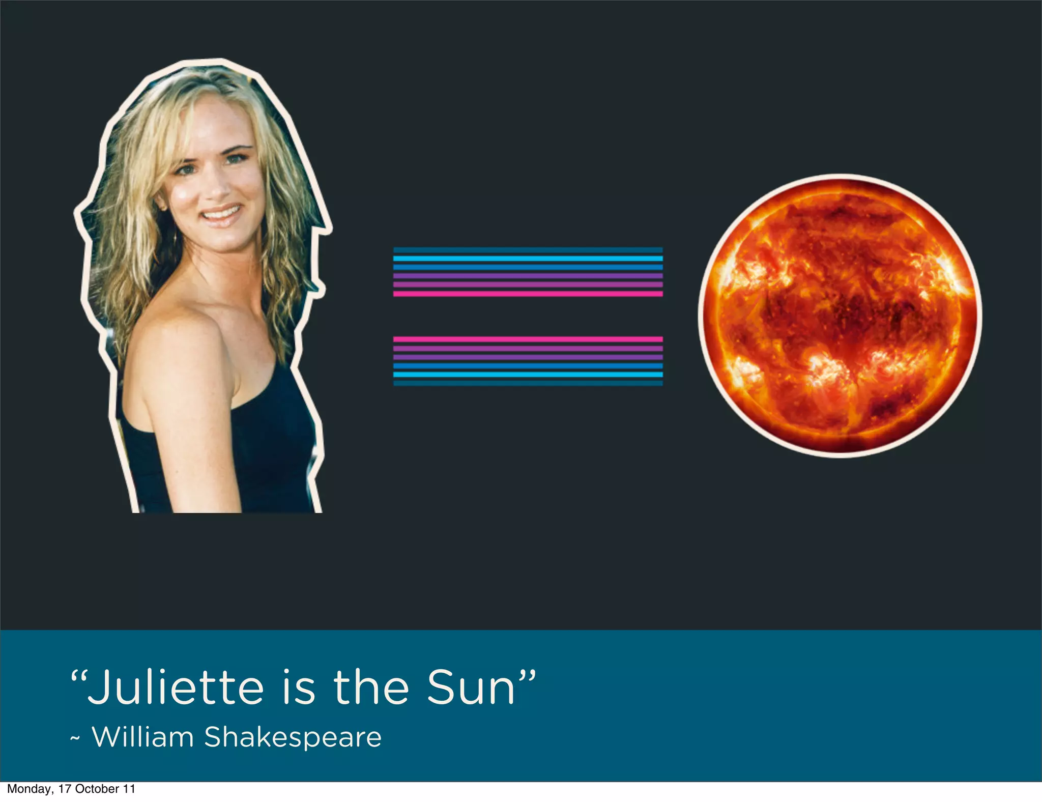 “Juliette is the Sun”
         ~ William Shakespeare
Monday, 17 October 11
 
