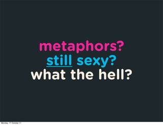 metaphors?
                          still sexy?
                        what the hell?


Monday, 17 October 11
 