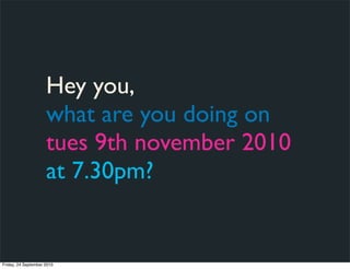 Hey you,
                     what are you doing on
                     tues 9th november 2010
                     at 7.30pm?


Friday, 24 September 2010
 
