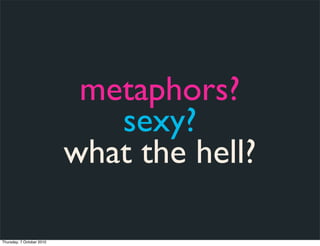 metaphors?
                              sexy?
                           what the hell?

Thursday, 7 October 2010
 