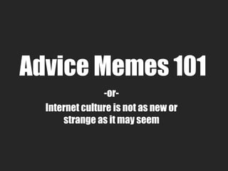 Advice Memes 101
                -or-
  Internet culture is not as new or
      strange as it may seem
 