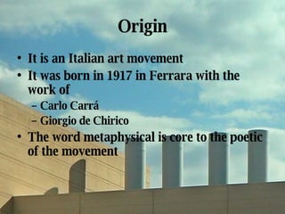 Origin <ul><li>It is an Italian art movement </li></ul><ul><li>It was born in 1917 in Ferrara with the work of </li></ul><...