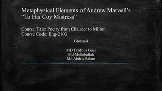 Metaphysical Elements of Andrew Marvell’s
“To His Coy Mistress”
Course Title: Poetry from Chaucer to Milton
Course Code: Eng-2103
Group-4
MD Ferdous Gazi
Md Mohibullah
Md Abdus Salam
 