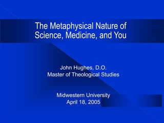 The Metaphysical Nature of
Science, Medicine, and You
John Hughes, D.O.
Master of Theological Studies
Midwestern University
April 18, 2005
 