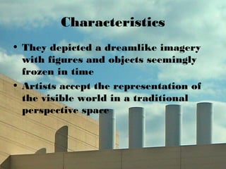 Characteristics
• They depicted a dreamlike imagery
with figures and objects seemingly
frozen in time
• Artists accept the representation of
the visible world in a traditional
perspective space
 