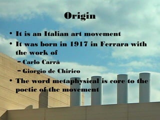 Origin
• It is an Italian art movement
• It was born in 1917 in Ferrara with
the work of
– Carlo Carrá
– Giorgio de Chiric...