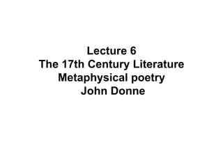 Lecture 6
The 17th Century Literature
Metaphysical poetry
John Donne
 