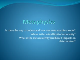 Is there the way to understand how our meta machine works?
Where is the actual limit of rationality?
What is the meta relativity and how it impacts on
determinism?
 